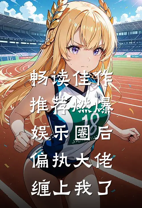 畅读佳作推荐燃爆娱乐圈后，偏执大佬缠上我了