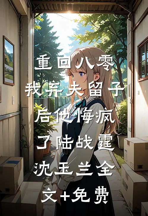 重回八零，我弃夫留子后他悔疯了陆战霆沈玉兰全文+免费