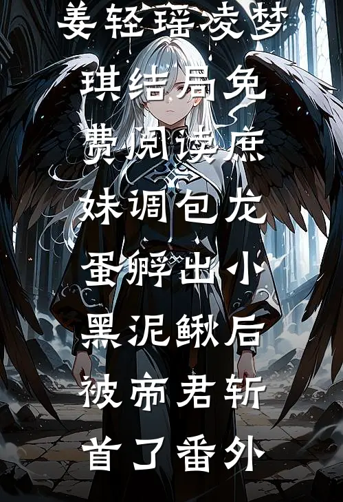 姜轻瑶凌梦琪结局免费阅读庶妹调包龙蛋孵出小黑泥鳅后，被帝君斩首了番外