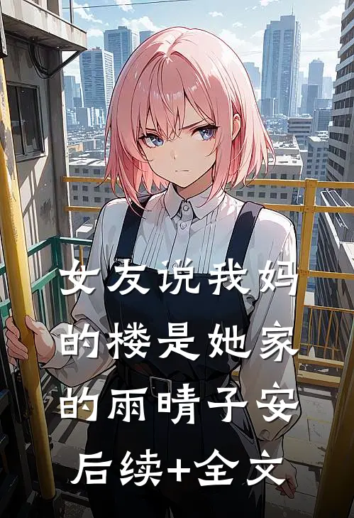 女友说我妈的楼是她家的雨晴子安后续+全文