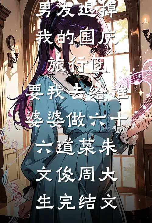 男友退掉我的国庆旅行团，要我去给准婆婆做六十六道菜朱文俊周大生完结文