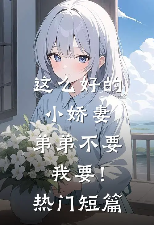 这么好的小娇妻，弟弟不要我要！热门短篇