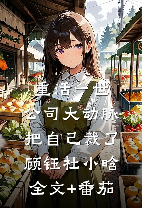 重活一世，公司大动脉把自己裁了顾钰杜小晗全文+番茄