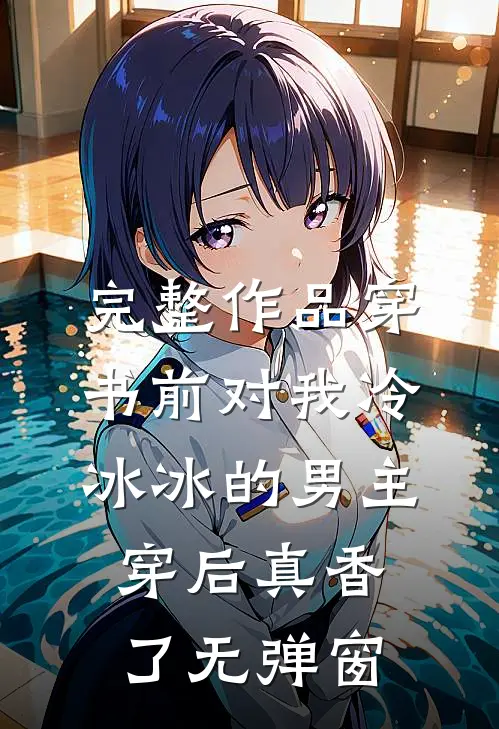 完整作品穿书前对我冷冰冰的男主穿后真香了无弹窗
