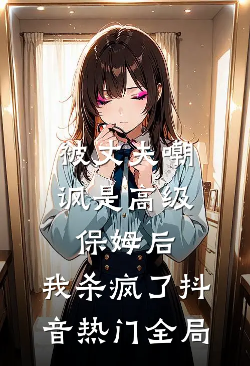 被丈夫嘲讽是“高级保姆”后，我杀疯了抖音热门全局