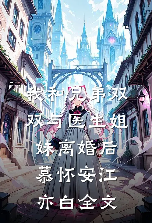 我和兄弟双双与医生姐妹离婚后慕怀安江亦白全文