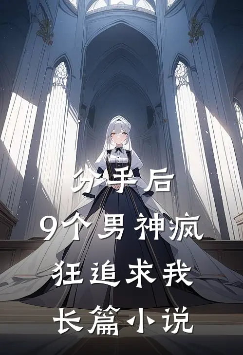 分手后，9个男神疯狂追求我长篇小说