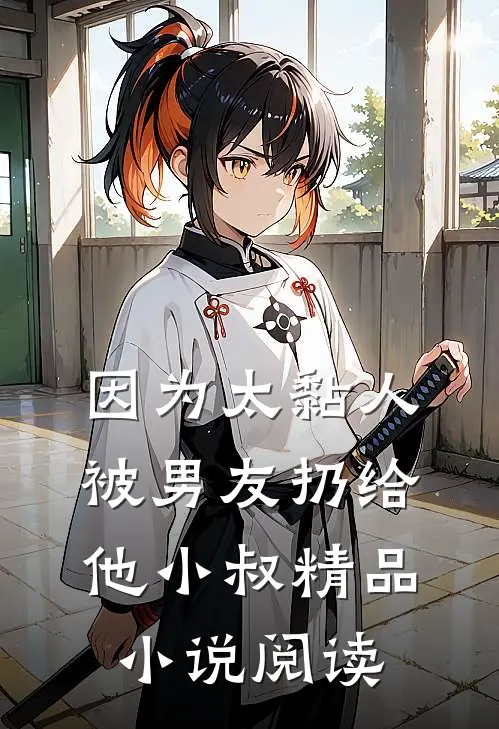 因为太黏人，被男友扔给他小叔精品小说阅读