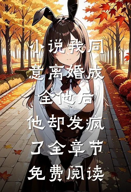 小说我同意离婚成全他后，他却发疯了全章节免费阅读