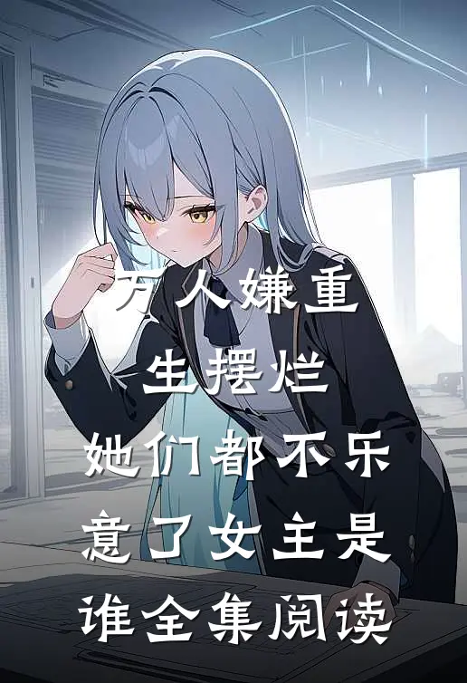 万人嫌重生摆烂,她们都不乐意了女主是谁全集阅读