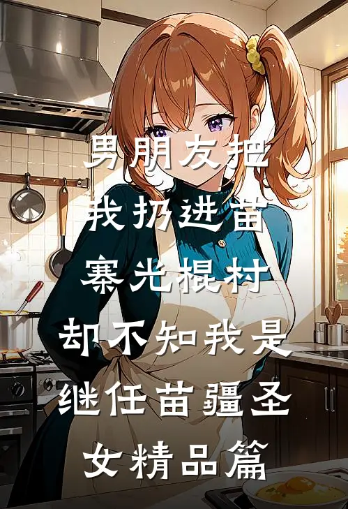男朋友把我扔进苗寨光棍村，却不知我是继任苗疆圣女精品篇