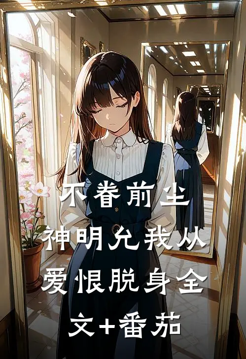不眷前尘，神明允我从爱恨脱身全文+番茄