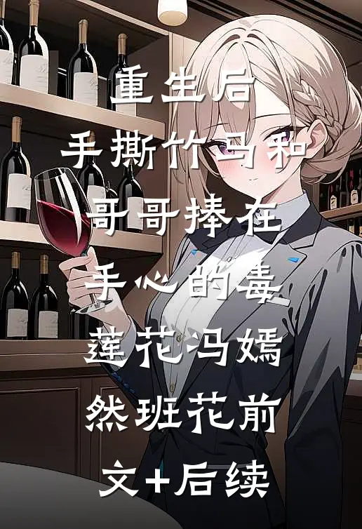 重生后，手撕竹马和哥哥捧在手心的毒莲花冯嫣然班花前文+后续