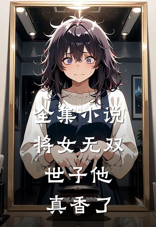 全集小说将女无双：世子他真香了