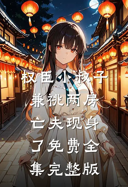 权臣小叔子兼祧两房，亡夫现身了免费全集完整版