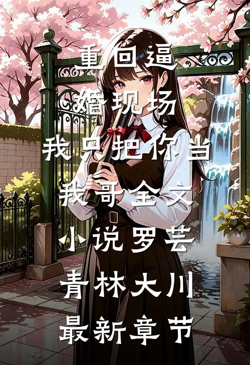 重回逼婚现场，我只把你当我哥全文小说罗芸青林大川最新章节
