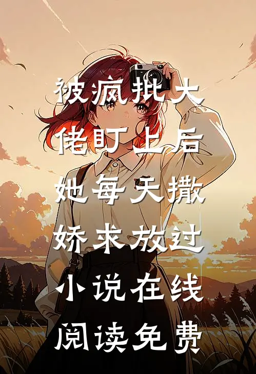 被疯批大佬盯上后，她每天撒娇求放过小说在线阅读免费