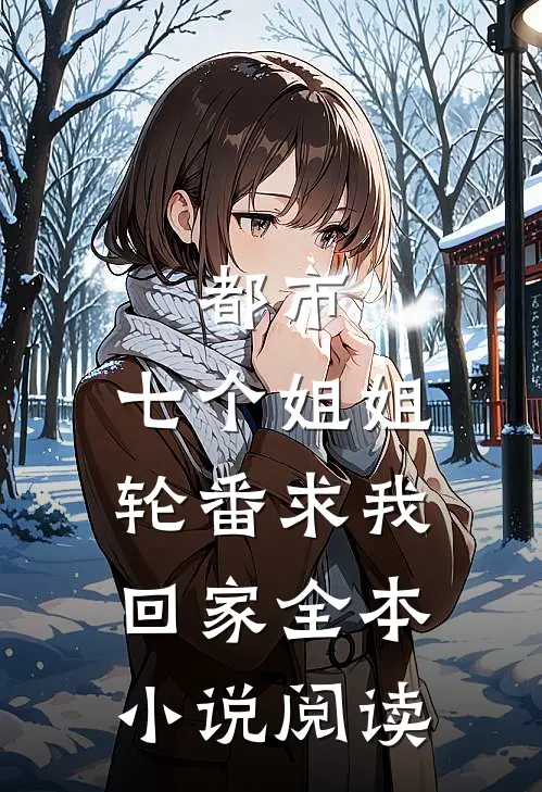 都市：七个姐姐轮番求我回家全本小说阅读