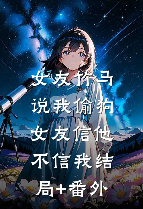 女友竹马说我偷狗，女友信他不信我结局+番外