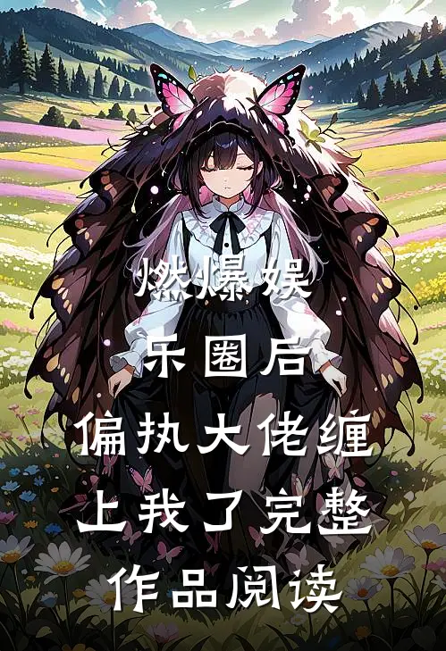 燃爆娱乐圈后，偏执大佬缠上我了完整作品阅读