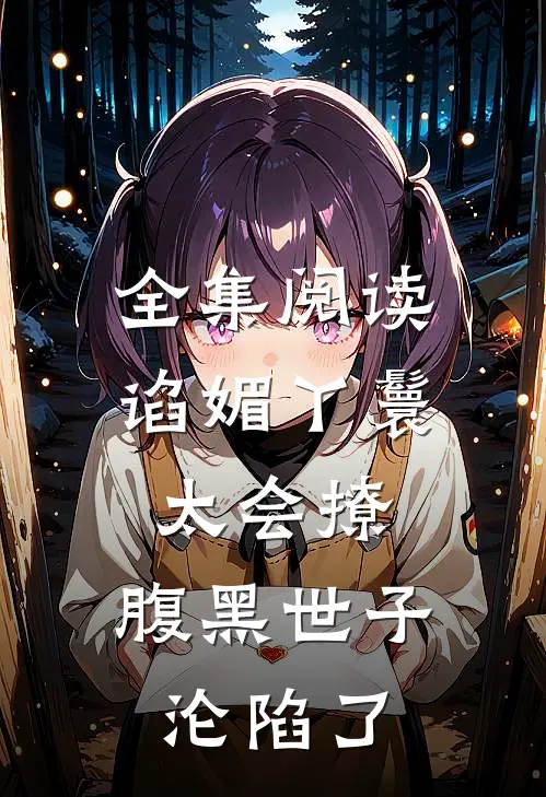 全集阅读谄媚丫鬟太会撩，腹黑世子沦陷了