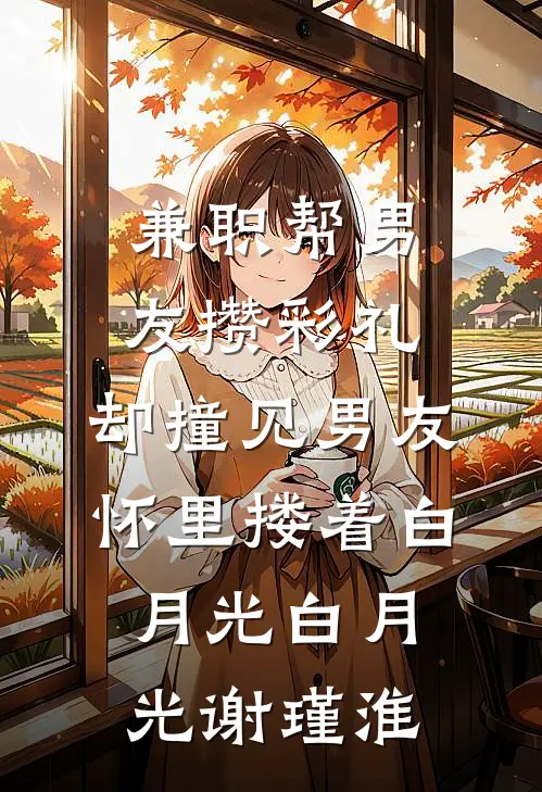兼职帮男友攒彩礼，却撞见男友怀里搂着白月光白月光谢瑾淮