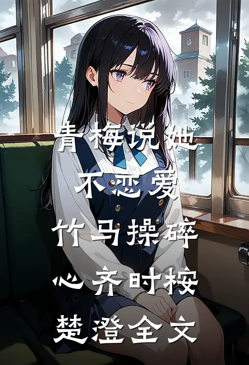 青梅说她不恋爱，竹马操碎心齐时桉楚澄全文