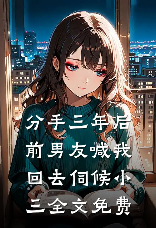 分手三年后，前男友喊我回去伺候小三全文免费