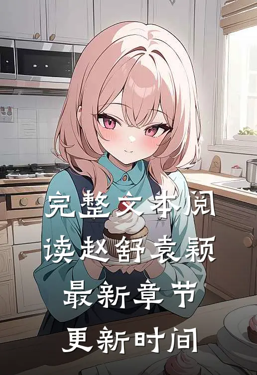 完整文本阅读赵舒袁颖最新章节更新时间