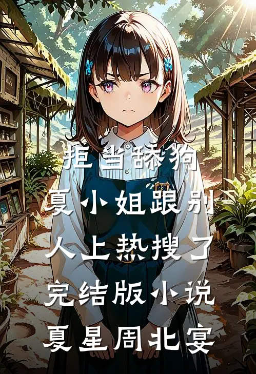 拒当舔狗，夏小姐跟别人上热搜了完结版小说夏星周北宴