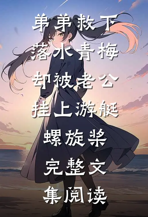 弟弟救下落水青梅，却被老公挂上游艇螺旋桨完整文集阅读