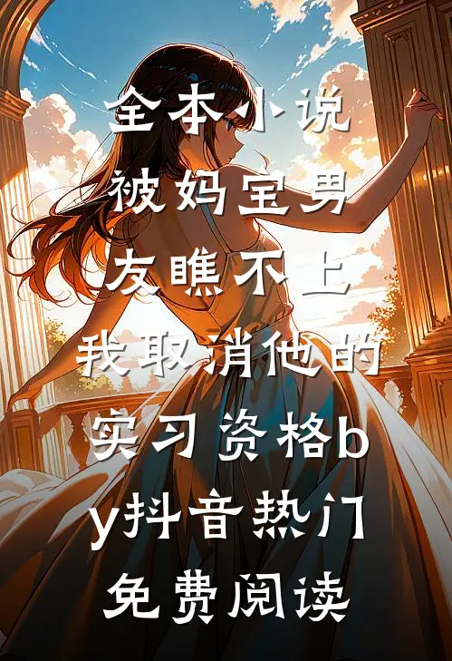 全本小说被妈宝男友瞧不上，我取消他的实习资格by抖音热门免费阅读