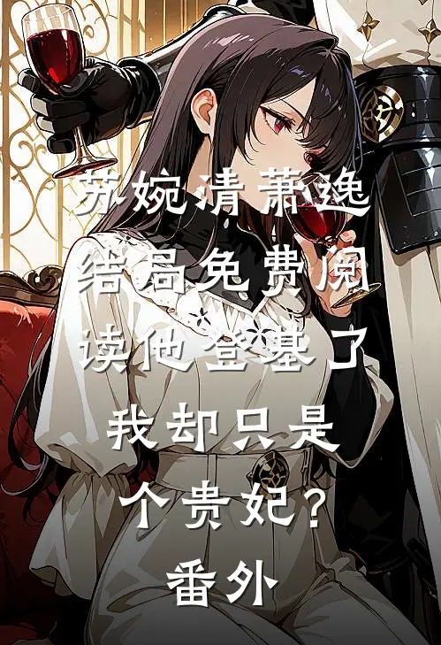 苏婉清萧逸结局免费阅读他登基了，我却只是个贵妃？番外