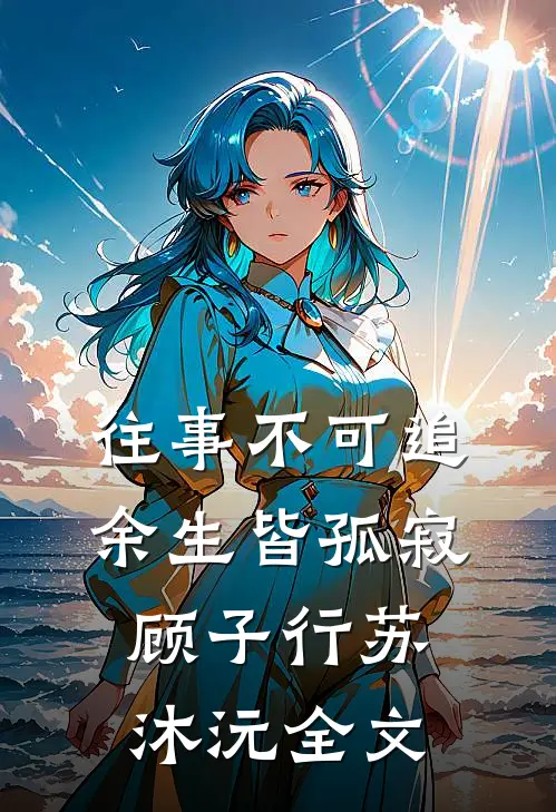 往事不可追，余生皆孤寂顾子行苏沐沅全文