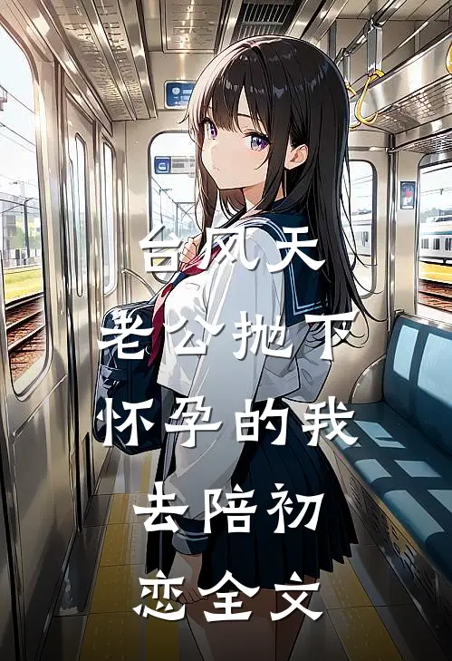 台风天，老公抛下怀孕的我，去陪初恋全文
