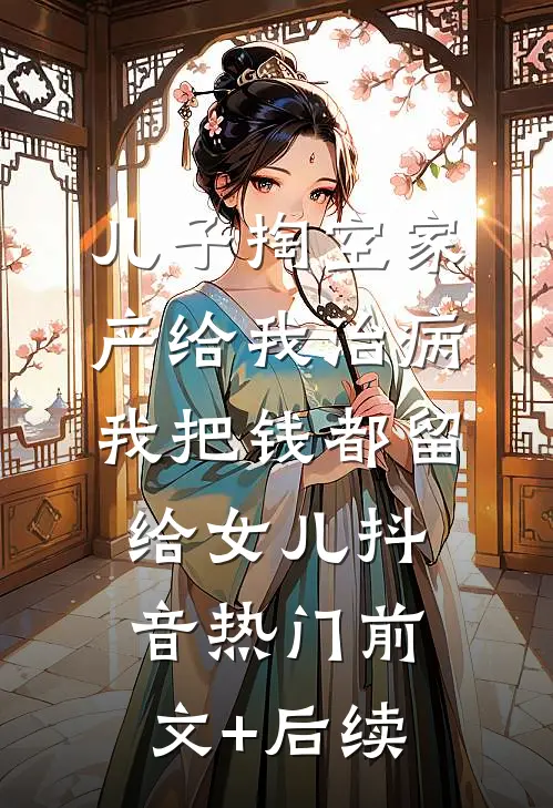 儿子掏空家产给我治病，我把钱都留给女儿抖音热门前文+后续