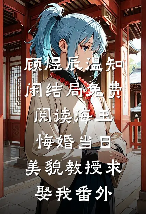 顾煜辰温知闲结局免费阅读海王悔婚当日，美貌教授求娶我番外