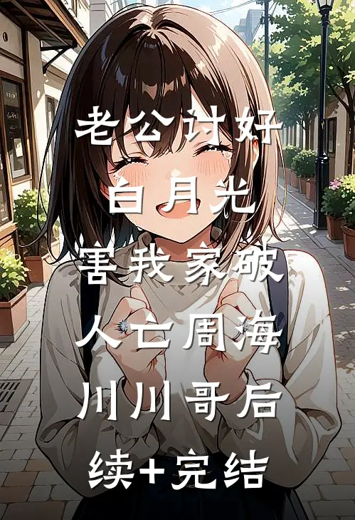 老公讨好白月光，害我家破人亡周海川川哥后续+完结