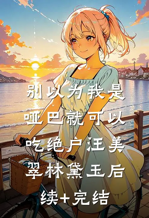 别以为我是哑巴就可以吃绝户汪美翠林黛玉后续+完结