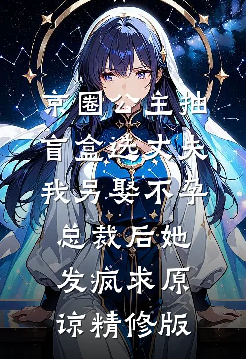 京圈公主抽盲盒选丈夫，我另娶不孕总裁后她发疯求原谅精修版