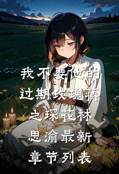我不要他的过期玫瑰蒋之琛花林思渝最新章节列表