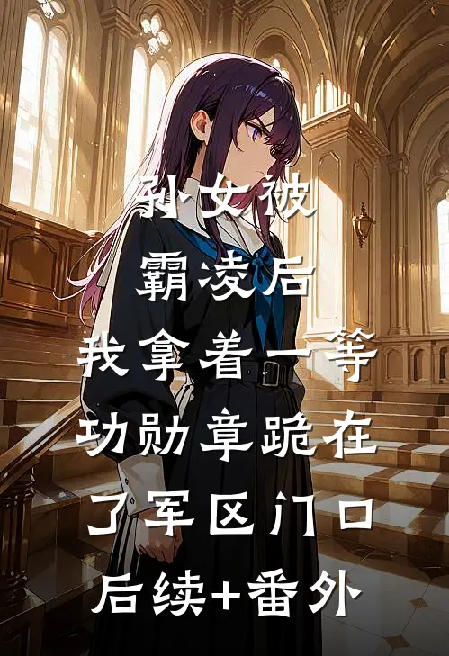 孙女被霸凌后，我拿着一等功勋章跪在了军区门口后续+番外