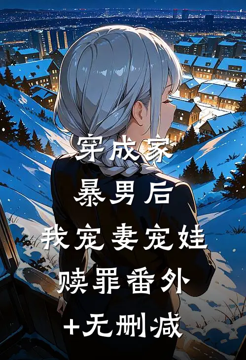穿成家暴男后，我宠妻宠娃赎罪番外+无删减