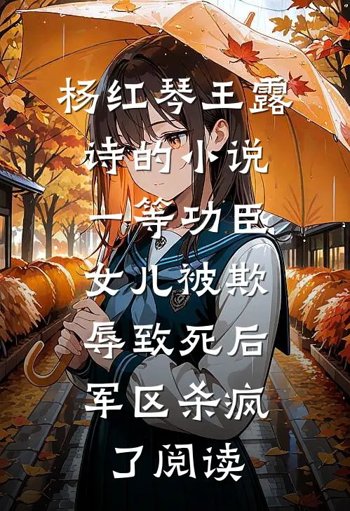 杨红琴王露诗的小说一等功臣女儿被欺辱致死后，军区杀疯了阅读