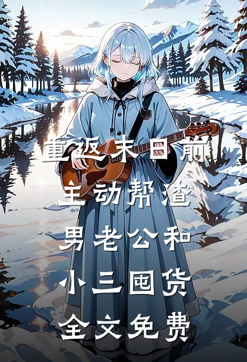 重返末日前，主动帮渣男老公和小三囤货全文免费