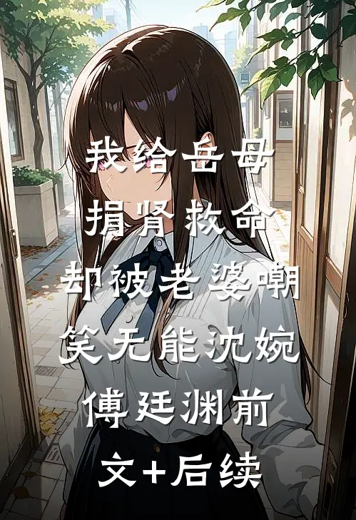 我给岳母捐肾救命，却被老婆嘲笑无能沈婉傅廷渊前文+后续