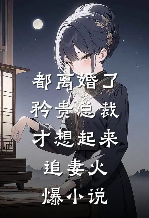 都离婚了，矜贵总裁才想起来追妻火爆小说