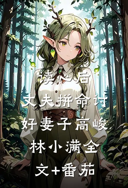 读心后，丈夫拼命讨好妻子高峻林小满全文+番茄