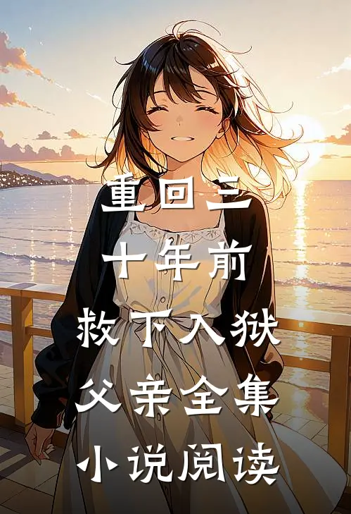 重回三十年前，救下入狱父亲全集小说阅读