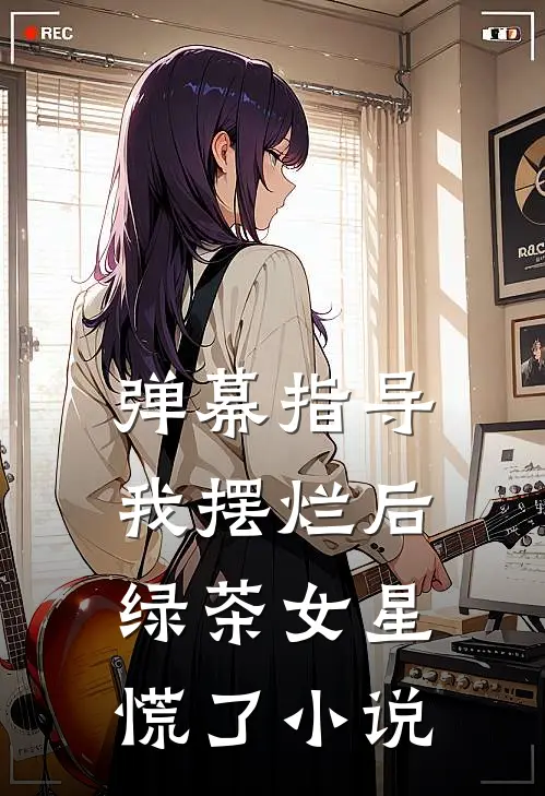 弹幕指导我摆烂后，绿茶女星慌了小说